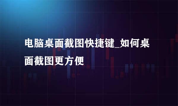 电脑桌面截图快捷键_如何桌面截图更方便