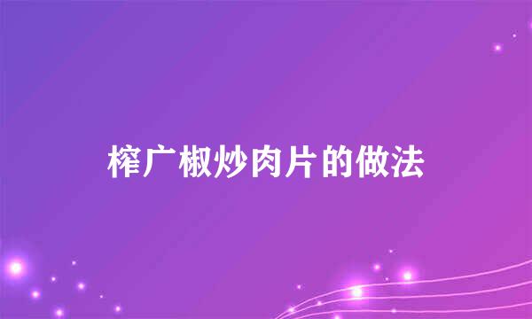榨广椒炒肉片的做法