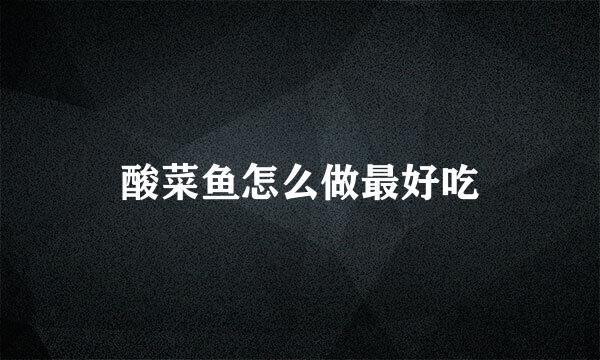 酸菜鱼怎么做最好吃