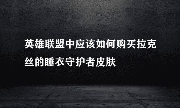 英雄联盟中应该如何购买拉克丝的睡衣守护者皮肤