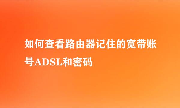 如何查看路由器记住的宽带账号ADSL和密码
