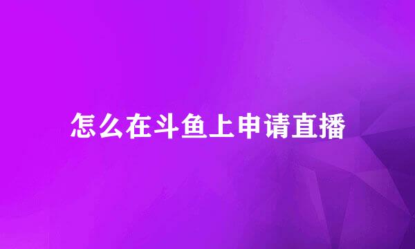 怎么在斗鱼上申请直播