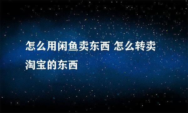 怎么用闲鱼卖东西 怎么转卖淘宝的东西