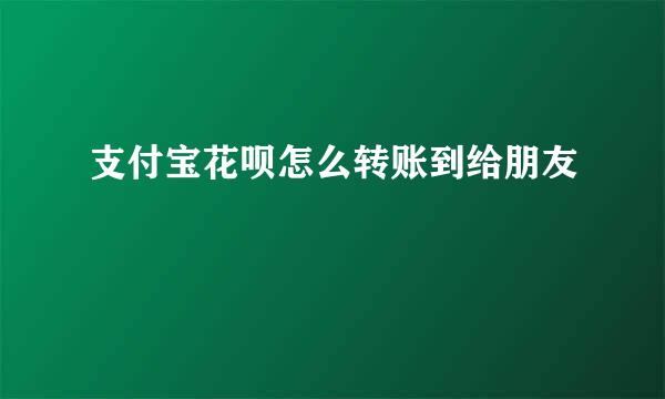 支付宝花呗怎么转账到给朋友