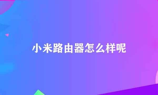 小米路由器怎么样呢