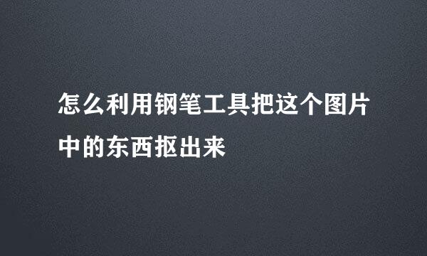 怎么利用钢笔工具把这个图片中的东西抠出来