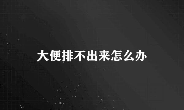 大便排不出来怎么办