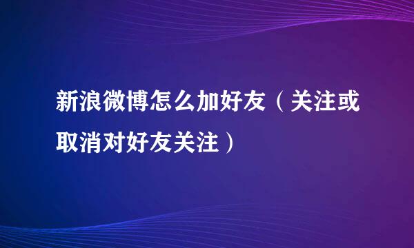 新浪微博怎么加好友（关注或取消对好友关注）