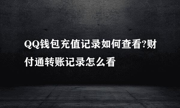 QQ钱包充值记录如何查看?财付通转账记录怎么看