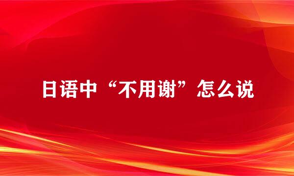 日语中“不用谢”怎么说