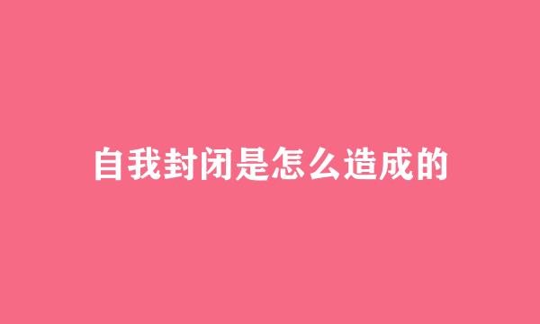 自我封闭是怎么造成的