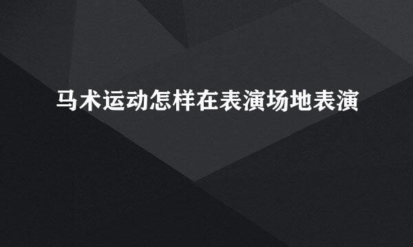 马术运动怎样在表演场地表演