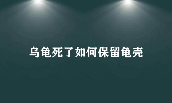 乌龟死了如何保留龟壳