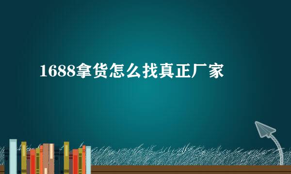 1688拿货怎么找真正厂家