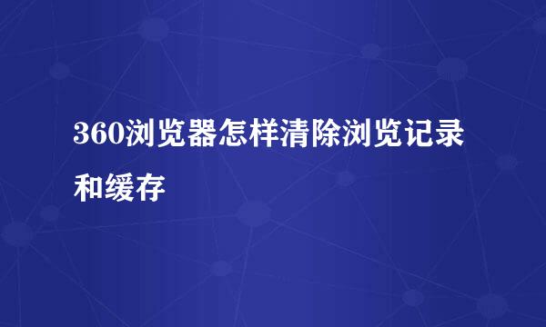 360浏览器怎样清除浏览记录和缓存
