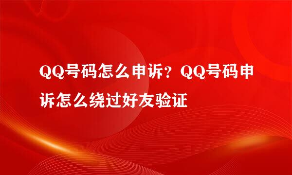 QQ号码怎么申诉？QQ号码申诉怎么绕过好友验证