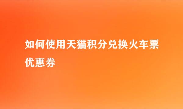 如何使用天猫积分兑换火车票优惠券