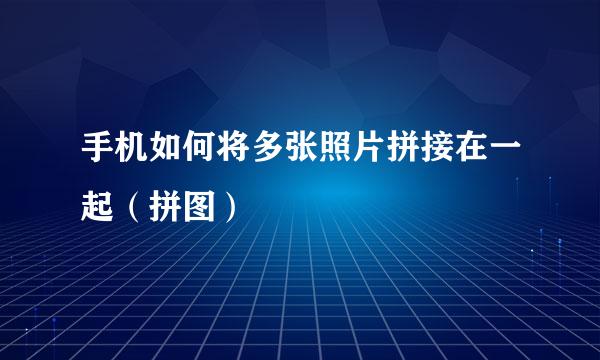 手机如何将多张照片拼接在一起（拼图）