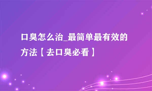 口臭怎么治_最简单最有效的方法【去口臭必看】
