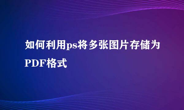如何利用ps将多张图片存储为PDF格式