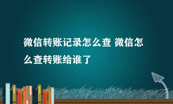 微信转账记录怎么查 微信怎么查转账给谁了