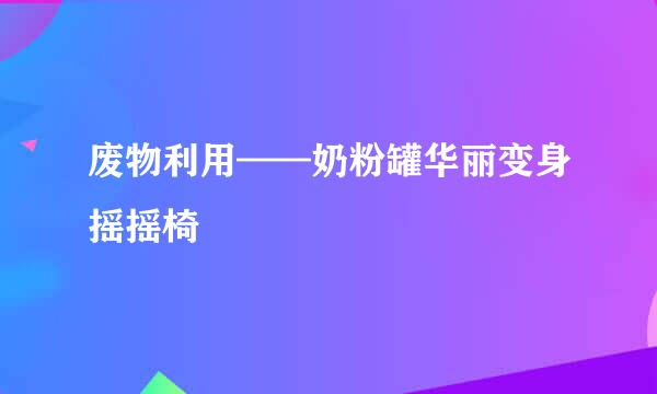 废物利用——奶粉罐华丽变身摇摇椅