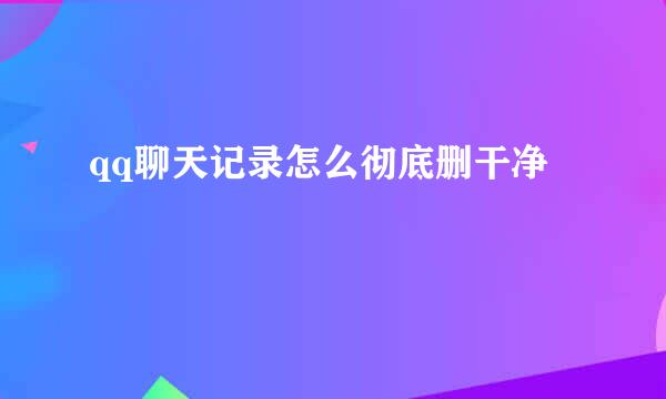 qq聊天记录怎么彻底删干净