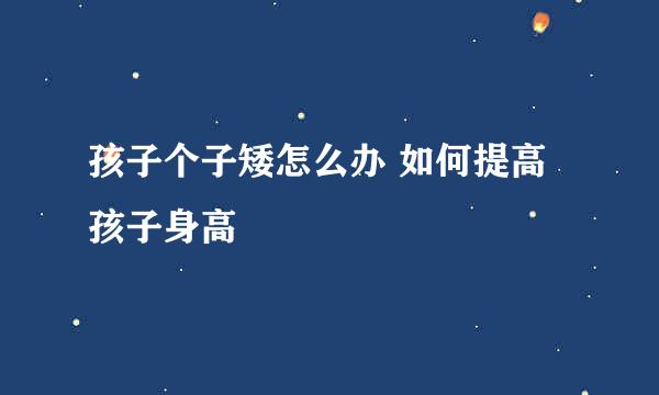 孩子个子矮怎么办 如何提高孩子身高