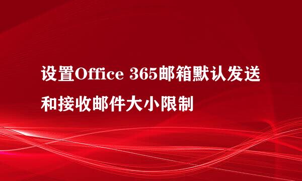 设置Office 365邮箱默认发送和接收邮件大小限制