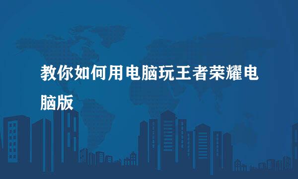 教你如何用电脑玩王者荣耀电脑版