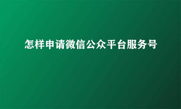 怎样申请微信公众平台服务号