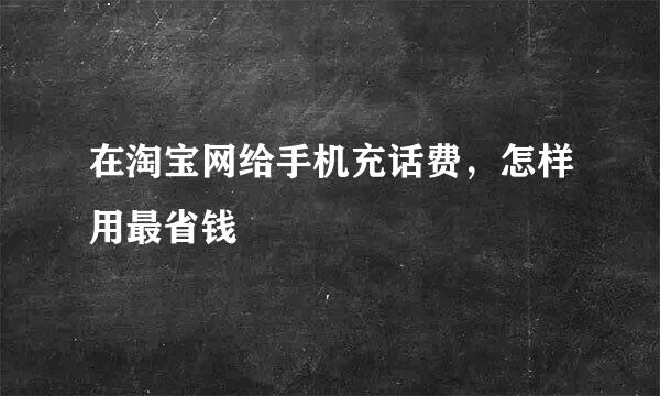在淘宝网给手机充话费，怎样用最省钱