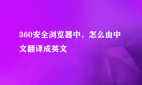 360安全浏览器中，怎么由中文翻译成英文