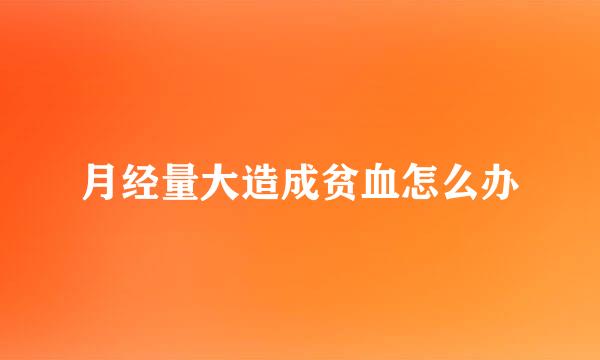 月经量大造成贫血怎么办
