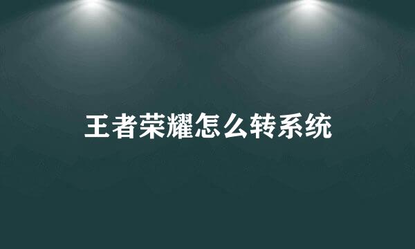 王者荣耀怎么转系统