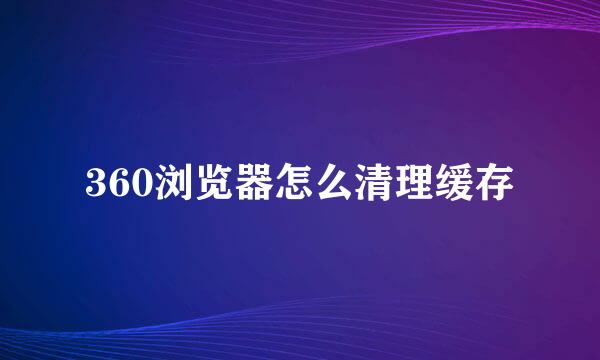 360浏览器怎么清理缓存
