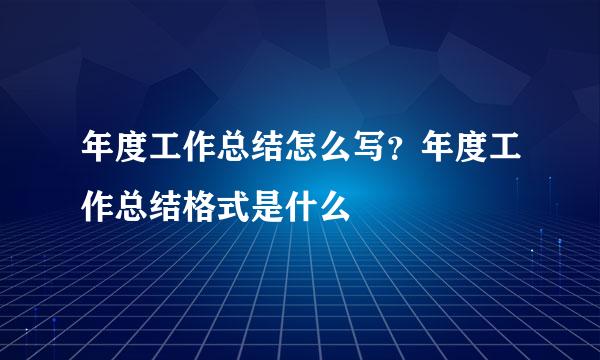 年度工作总结怎么写？年度工作总结格式是什么