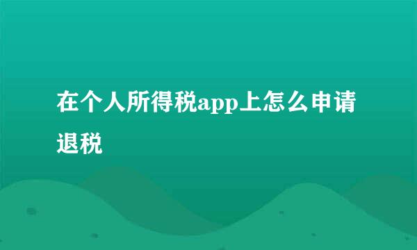 在个人所得税app上怎么申请退税