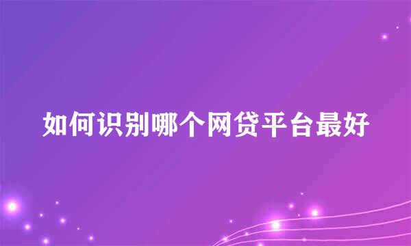 如何识别哪个网贷平台最好