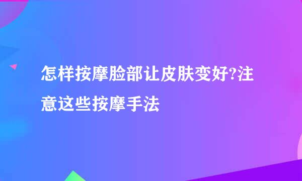 怎样按摩脸部让皮肤变好?注意这些按摩手法