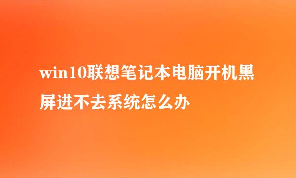 win10联想笔记本电脑开机黑屏进不去系统怎么办