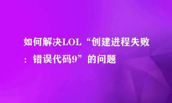 如何解决LOL“创建进程失败：错误代码9”的问题