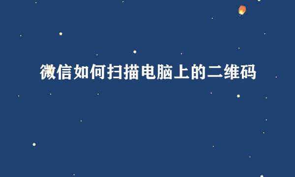 微信如何扫描电脑上的二维码