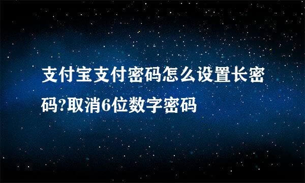 支付宝支付密码怎么设置长密码?取消6位数字密码