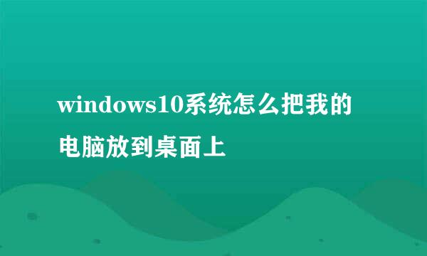 windows10系统怎么把我的电脑放到桌面上