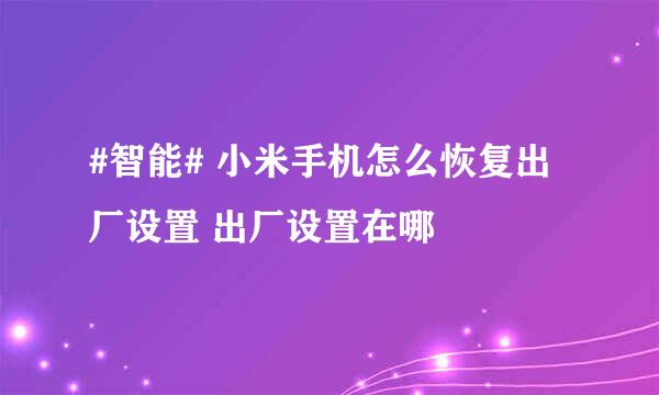 #智能# 小米手机怎么恢复出厂设置 出厂设置在哪