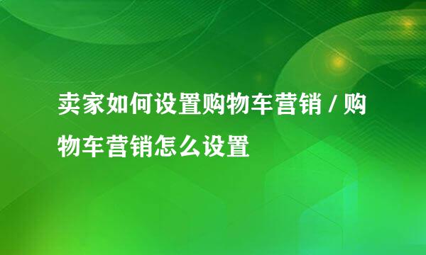 卖家如何设置购物车营销 / 购物车营销怎么设置