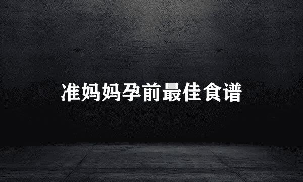 准妈妈孕前最佳食谱