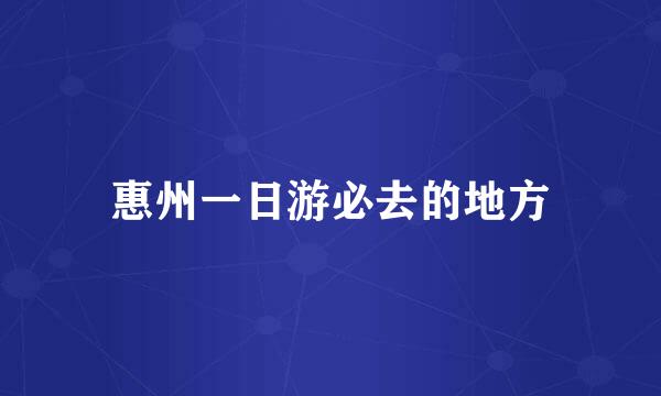 惠州一日游必去的地方