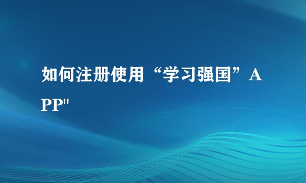 如何注册使用“学习强国”APP